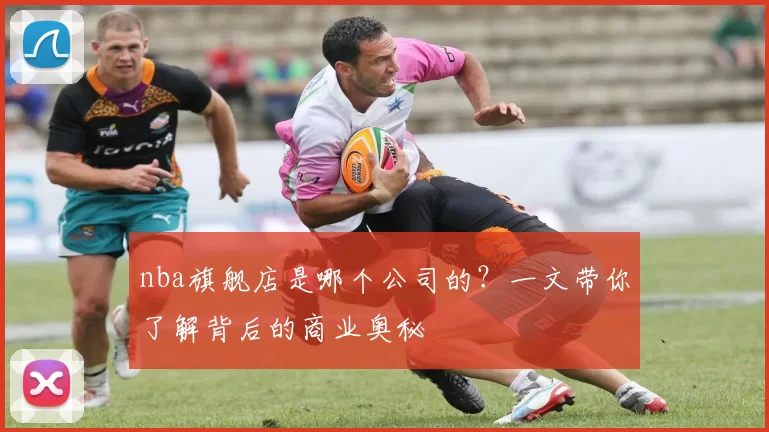 nba旗舰店是哪个公司的？一文带你了解背后的商业奥秘