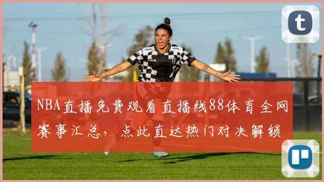 NBA直播免费观看直播线88体育全网赛事汇总，点此直达热门对决解锁高清观赛