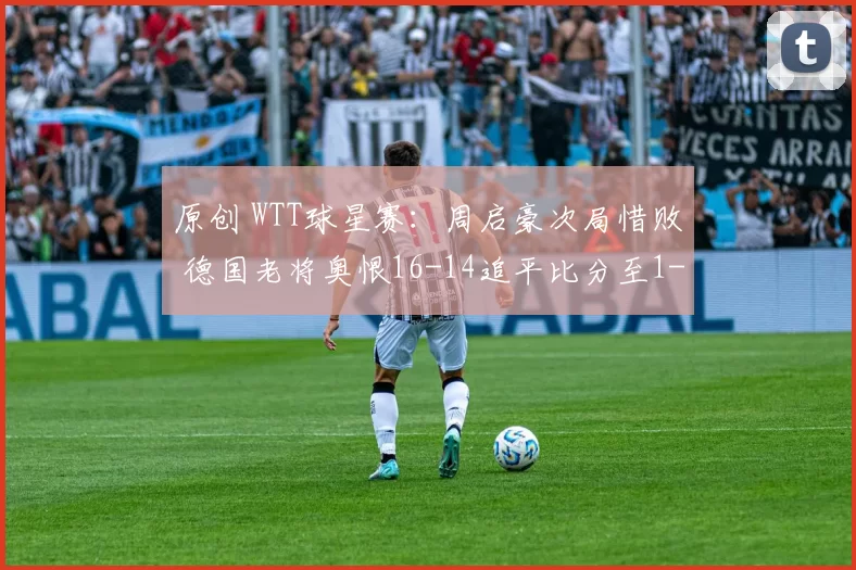 原创 WTT球星赛：周启豪次局惜败 德国老将奥恨16-14追平比分至1-1