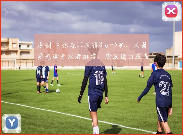 原创 亨德森11投得8分+5犯！火箭要感谢开拓者排雷，谢泼德打服乌度卡