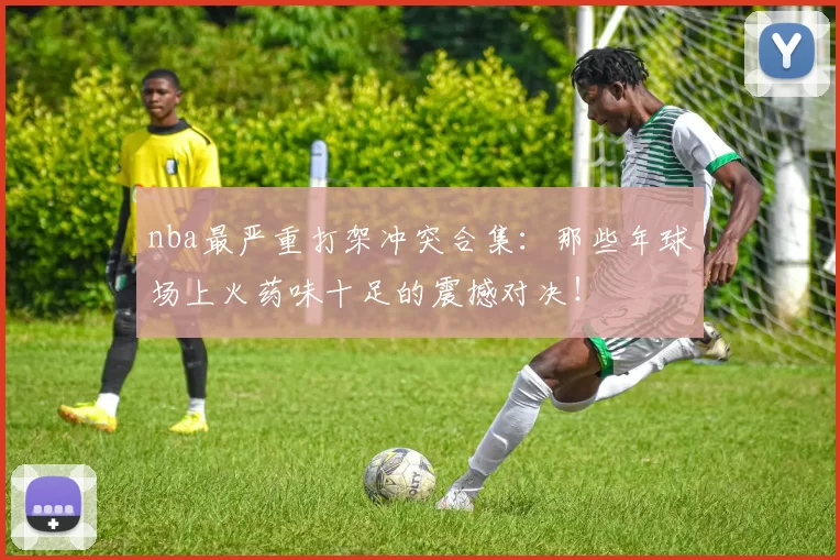 nba最严重打架冲突合集：那些年球场上火药味十足的震撼对决！