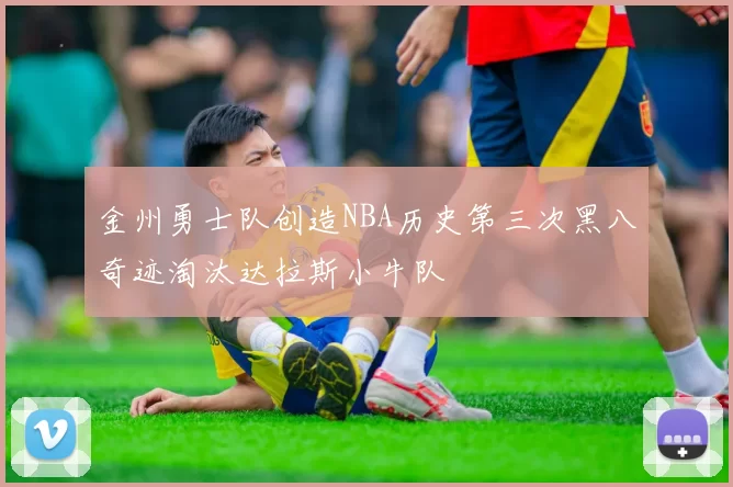 金州勇士队创造NBA历史第三次黑八奇迹淘汰达拉斯小牛队
