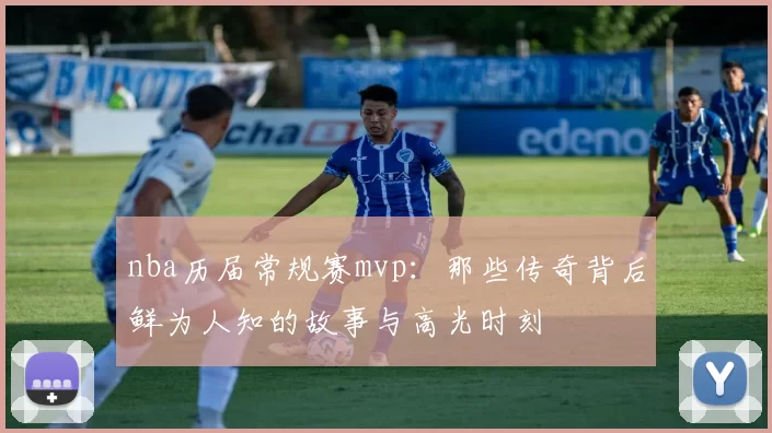 nba历届常规赛mvp:那些传奇背后鲜为人知的故事与高光时刻