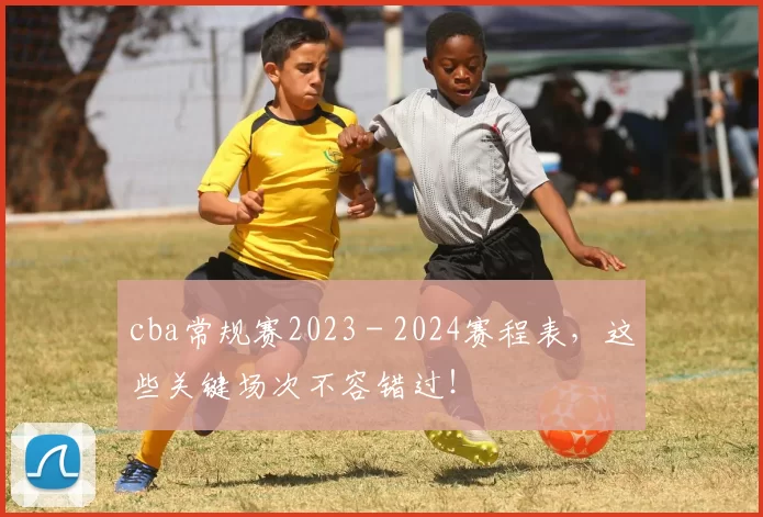 cba常规赛2023 - 2024赛程表，这些关键场次不容错过！