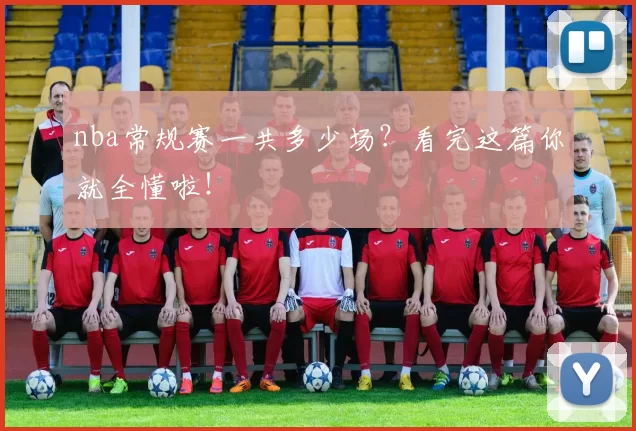 nba常规赛一共多少场？看完这篇你就全懂啦！