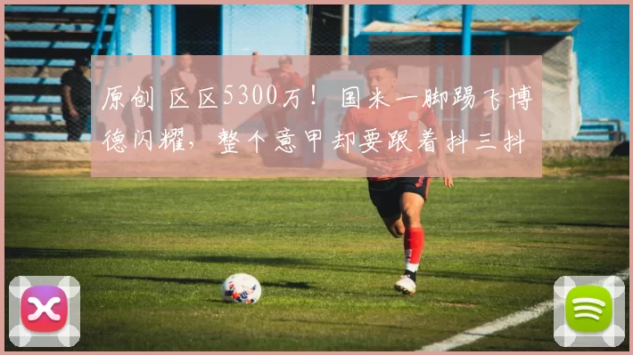 原创 区区5300万!国米一脚踢飞博德闪耀,整个意甲却要跟着抖三抖?