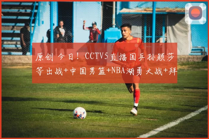 原创 今日！CCTV5直播国乒孙颖莎等出战+中国男篮+NBA湖勇大战+拜仁VS多特，5+转国安PK上海海港