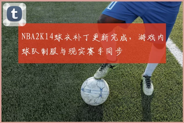 NBA2K14球衣补丁更新完成，游戏内球队制服与现实赛季同步