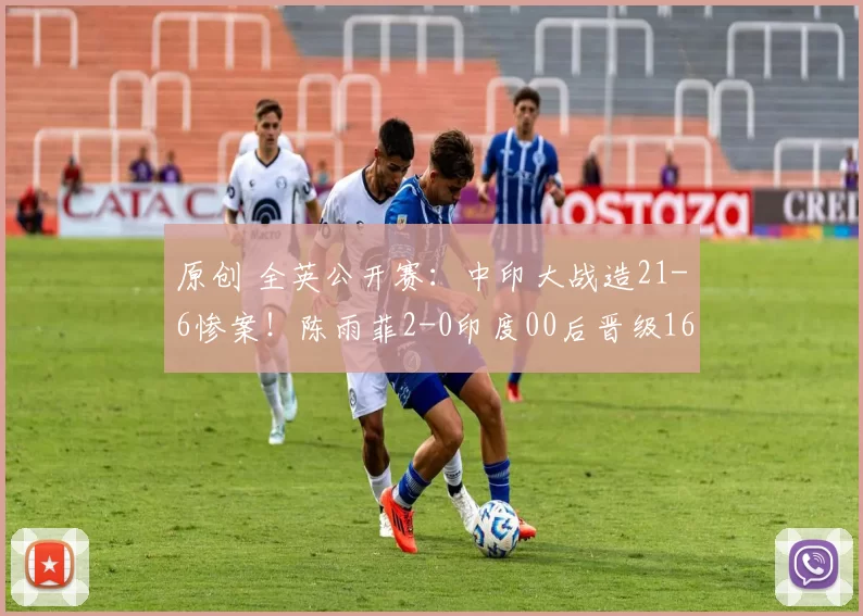 原创 全英公开赛：中印大战造21-6惨案！陈雨菲2-0印度00后晋级16强