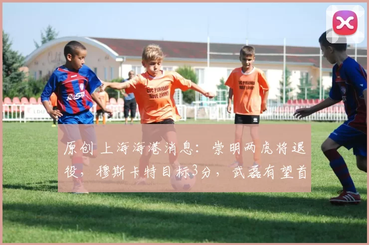 原创 上海海港消息：崇明两虎将退役，穆斯卡特目标3分，武磊有望首发