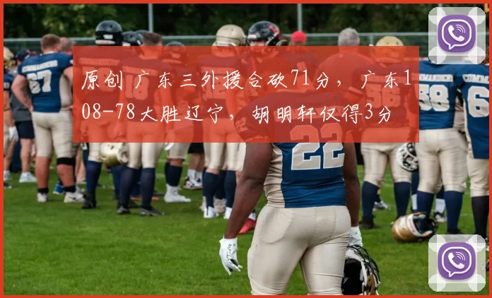 原创 广东三外援合砍71分，广东108-78大胜辽宁，胡明轩仅得3分