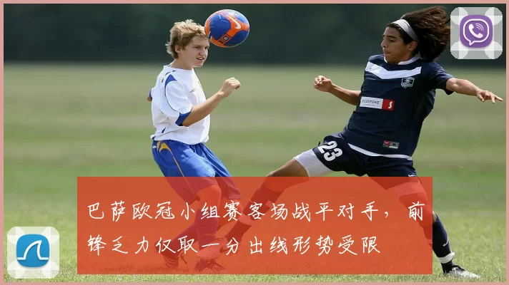 巴萨欧冠小组赛客场战平对手,前锋乏力仅取一分出线形势受限