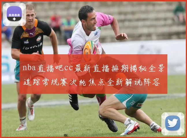 nba直播吧cc最新直播排期揭秘全景追踪常规赛次轮焦点全新解说阵容解析幕后观赛指南