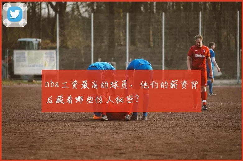 nba工资最高的球员，他们的薪资背后藏着哪些惊人秘密？