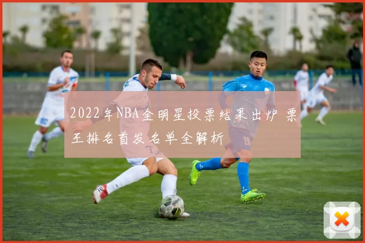 2022年NBA全明星投票结果出炉 票王排名首发名单全解析