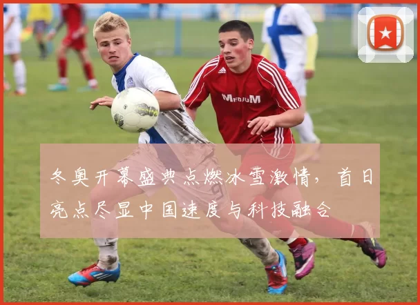 冬奥开幕盛典点燃冰雪激情，首日亮点尽显中国速度与科技融合