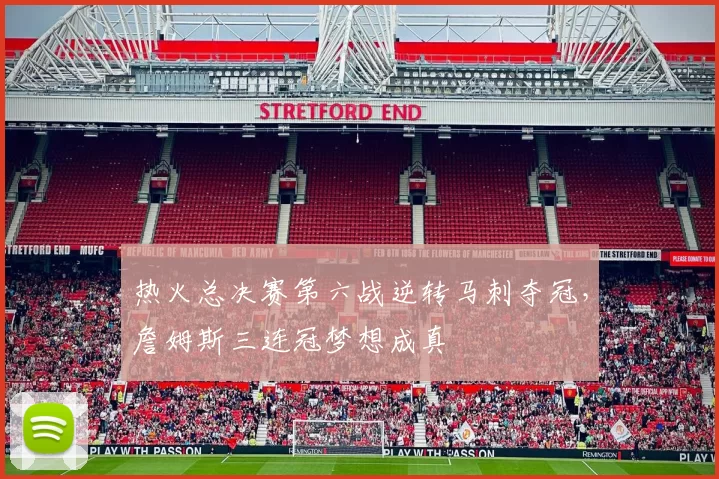 热火总决赛第六战逆转马刺夺冠，詹姆斯三连冠梦想成真