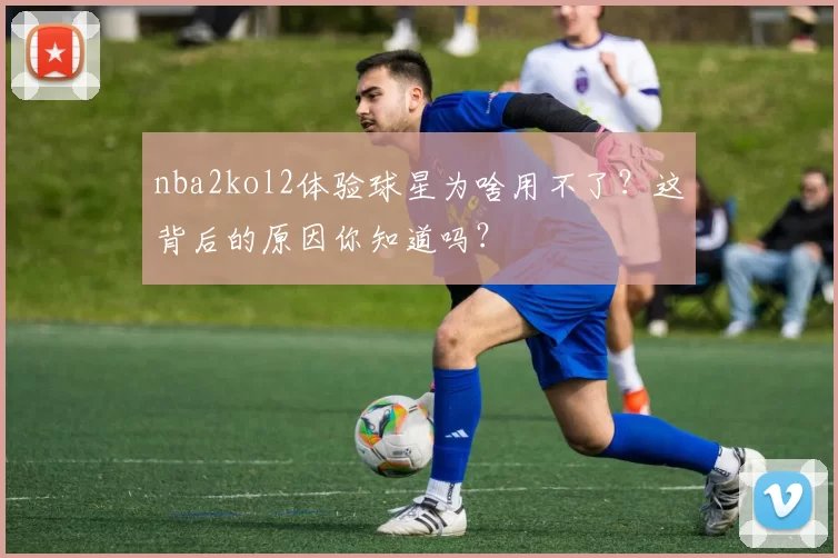 nba2kol2体验球星为啥用不了？这背后的原因你知道吗？