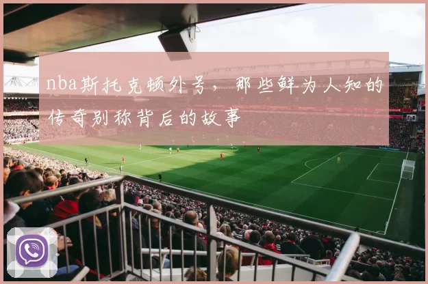nba斯托克顿外号,那些鲜为人知的传奇别称背后的故事