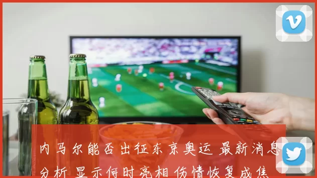 内马尔能否出征东京奥运 最新消息分析 显示何时亮相 伤情恢复成焦点