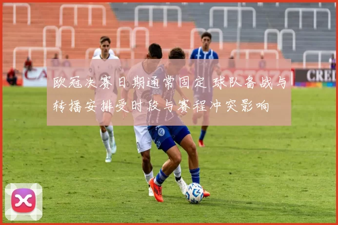 欧冠决赛日期通常固定 球队备战与转播安排受时段与赛程冲突影响