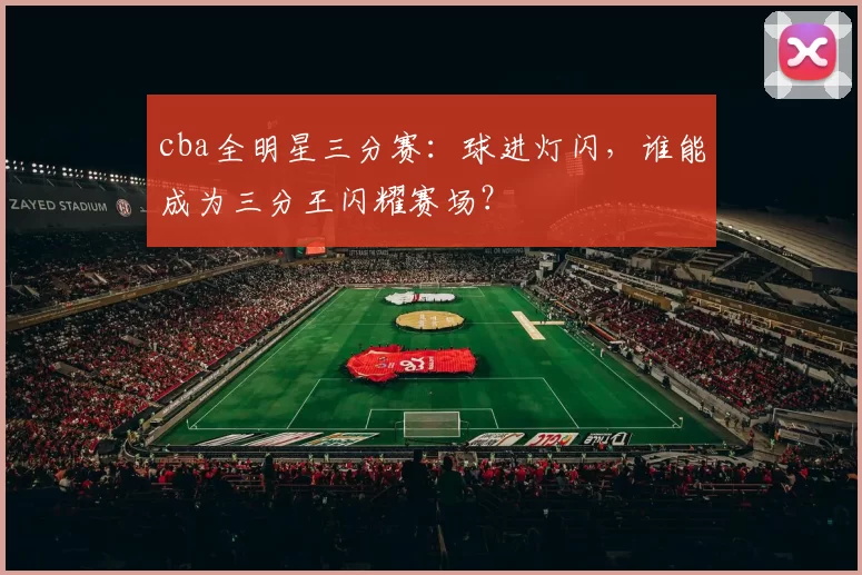 cba全明星三分赛：球进灯闪，谁能成为三分王闪耀赛场？