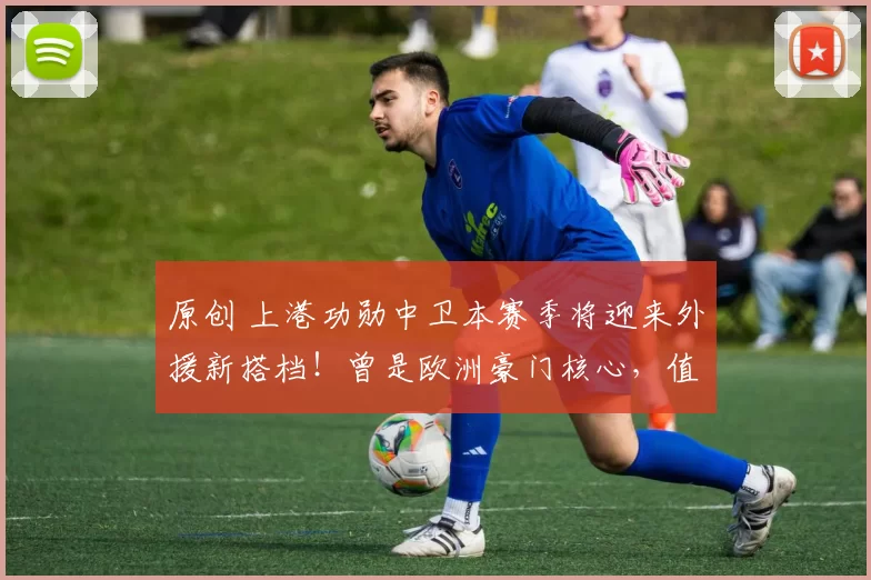 原创 上港功勋中卫本赛季将迎来外援新搭档！曾是欧洲豪门核心，值得期待