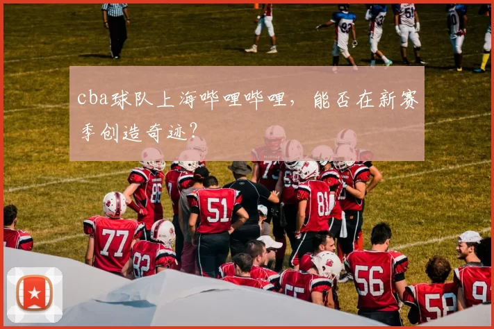 cba球队上海哔哩哔哩，能否在新赛季创造奇迹？