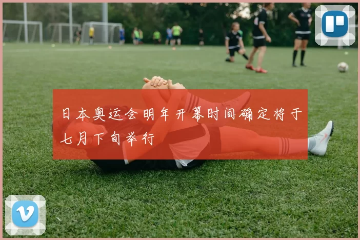 日本奥运会明年开幕时间确定将于七月下旬举行