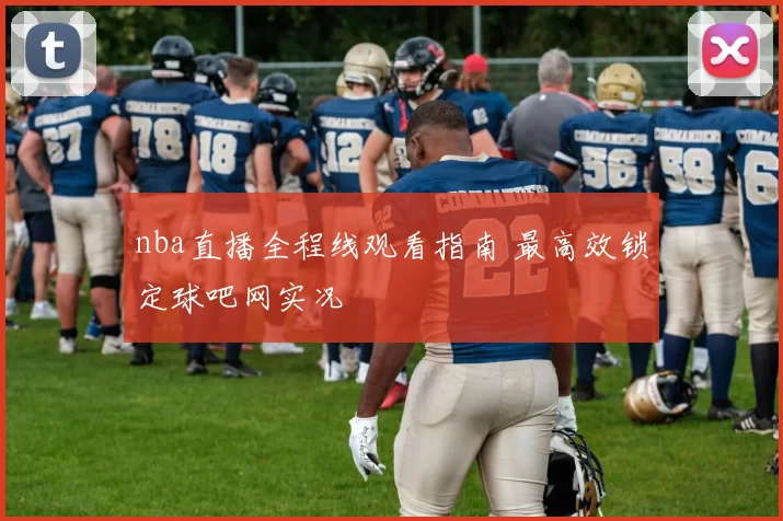 nba直播全程线观看指南 最高效锁定球吧网实况
