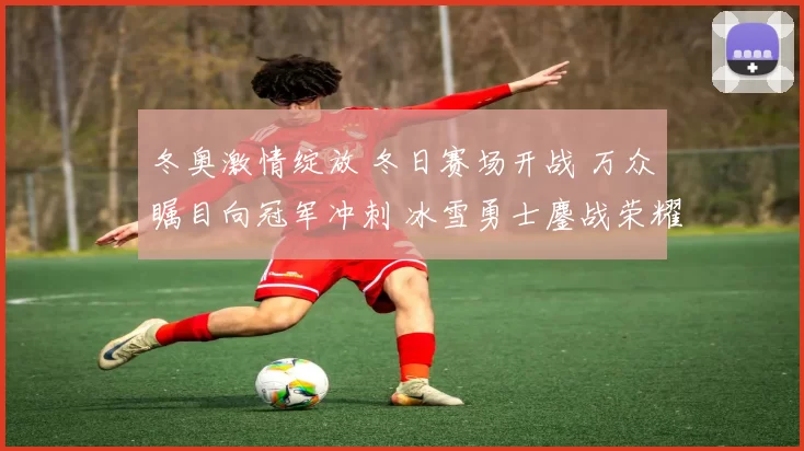 冬奥激情绽放 冬日赛场开战 万众瞩目向冠军冲刺 冰雪勇士鏖战荣耀