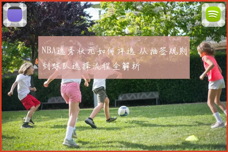NBA选秀状元如何评选 从抽签规则到球队选择流程全解析
