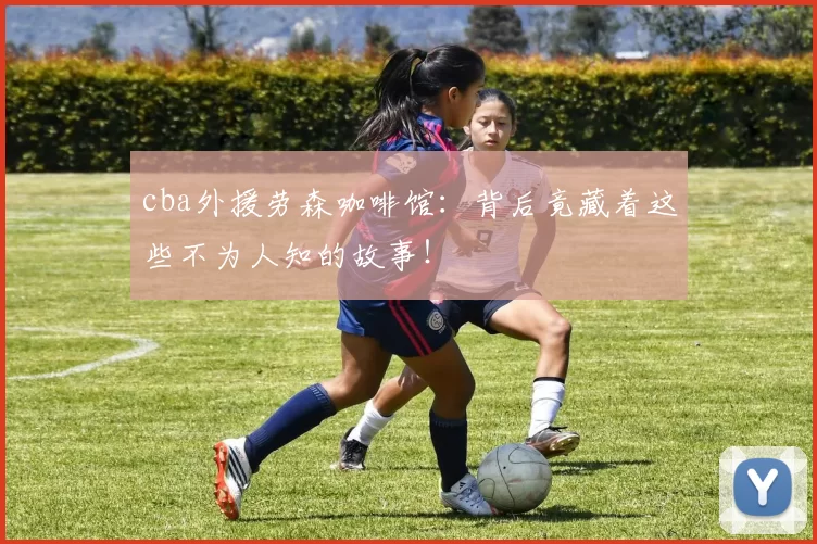 cba外援劳森咖啡馆：背后竟藏着这些不为人知的故事！