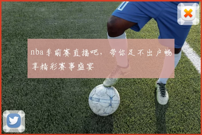 nba季前赛直播吧，带你足不出户畅享精彩赛事盛宴