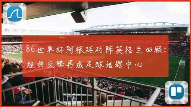 86世界杯阿根廷对阵英格兰回顾:经典交锋再成足球话题中心