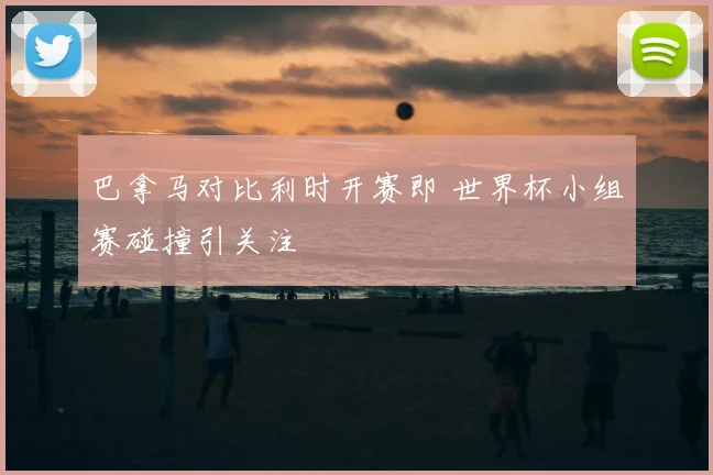 巴拿马对比利时开赛即 世界杯小组赛碰撞引关注