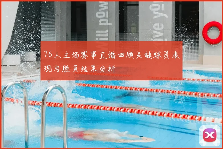 76人主场赛事直播回顾关键球员表现与胜负结果分析