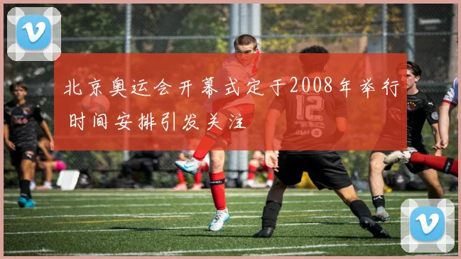 北京奥运会开幕式定于2008年举行 时间安排引发关注