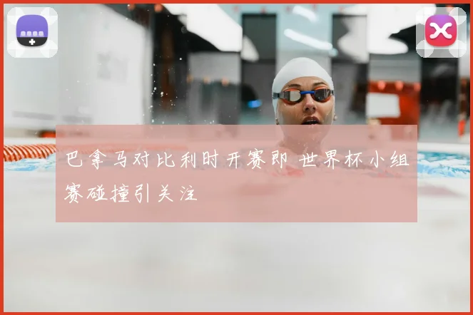 巴拿马对比利时开赛即 世界杯小组赛碰撞引关注