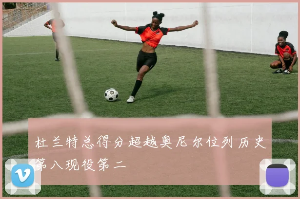 杜兰特总得分超越奥尼尔位列历史第八现役第二