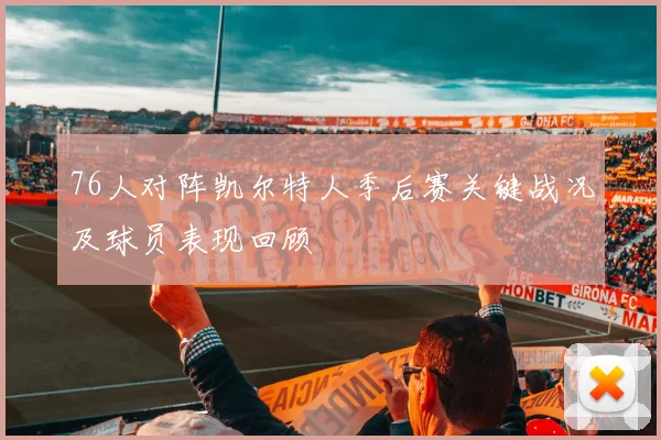 76人对阵凯尔特人季后赛关键战况及球员表现回顾