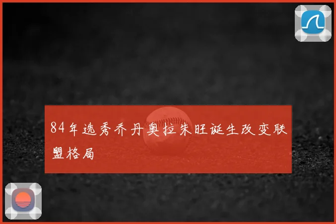 84年选秀乔丹奥拉朱旺诞生改变联盟格局